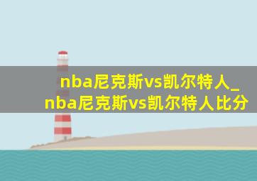 nba尼克斯vs凯尔特人_nba尼克斯vs凯尔特人比分