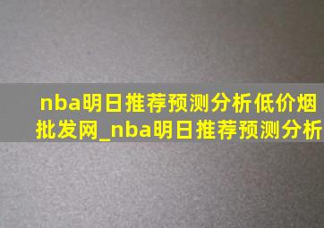 nba明日推荐预测分析(低价烟批发网)_nba明日推荐预测分析