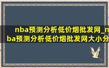 nba预测分析(低价烟批发网)_nba预测分析(低价烟批发网)大小分