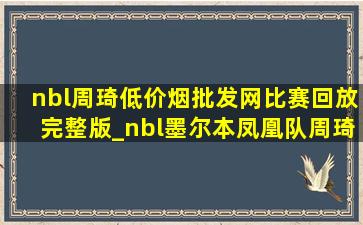 nbl周琦(低价烟批发网)比赛回放完整版_nbl墨尔本凤凰队周琦比赛回放