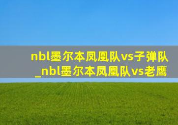 nbl墨尔本凤凰队vs子弹队_nbl墨尔本凤凰队vs老鹰