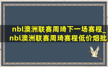 nbl澳洲联赛周琦下一场赛程_nbl澳洲联赛周琦赛程(低价烟批发网)消息