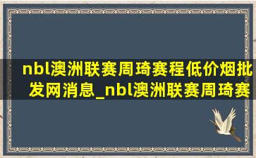 nbl澳洲联赛周琦赛程(低价烟批发网)消息_nbl澳洲联赛周琦赛程