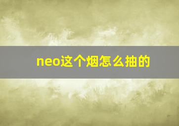 neo这个烟怎么抽的