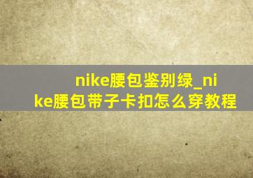 nike腰包鉴别绿_nike腰包带子卡扣怎么穿教程