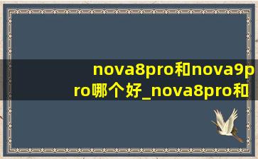 nova8pro和nova9pro哪个好_nova8pro和nova9pro哪个好一点