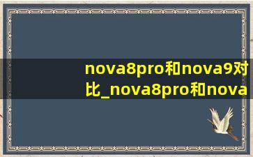 nova8pro和nova9对比_nova8pro和nova9pro对比