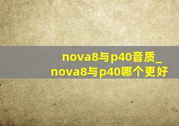 nova8与p40音质_nova8与p40哪个更好