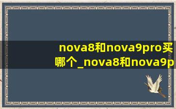 nova8和nova9pro买哪个_nova8和nova9pro建议买哪个