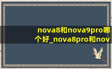 nova8和nova9pro哪个好_nova8pro和nova9pro哪个好