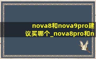 nova8和nova9pro建议买哪个_nova8pro和nova9pro哪个值得入手