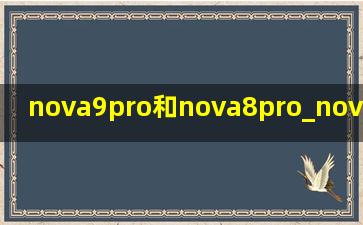 nova9pro和nova8pro_nova9pro和nova8pro哪个更值得入手