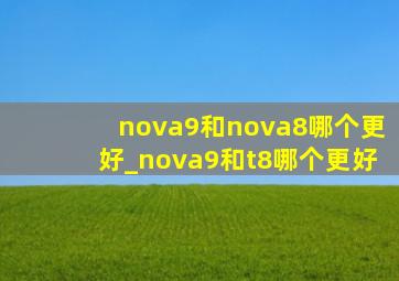 nova9和nova8哪个更好_nova9和t8哪个更好