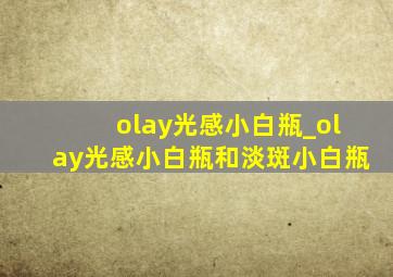 olay光感小白瓶_olay光感小白瓶和淡斑小白瓶