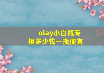 olay小白瓶专柜多少钱一瓶便宜