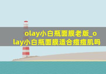 olay小白瓶面膜老版_olay小白瓶面膜适合痘痘肌吗