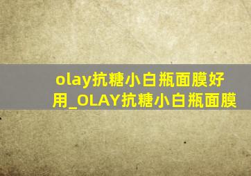 olay抗糖小白瓶面膜好用_OLAY抗糖小白瓶面膜