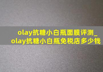 olay抗糖小白瓶面膜评测_olay抗糖小白瓶免税店多少钱