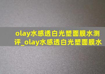 olay水感透白光塑面膜水测评_olay水感透白光塑面膜水