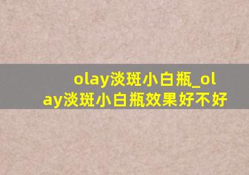 olay淡斑小白瓶_olay淡斑小白瓶效果好不好