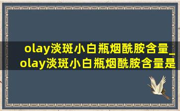 olay淡斑小白瓶烟酰胺含量_olay淡斑小白瓶烟酰胺含量是多少