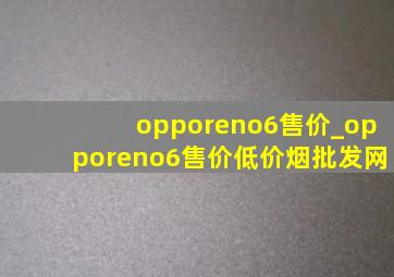 opporeno6售价_opporeno6售价(低价烟批发网)