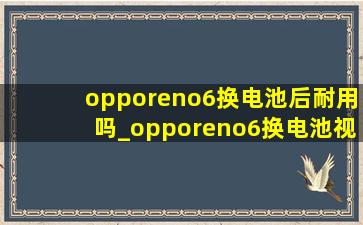 opporeno6换电池后耐用吗_opporeno6换电池视频