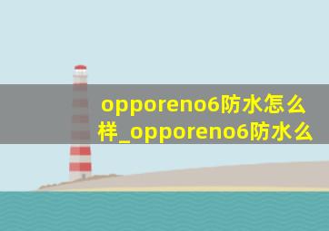 opporeno6防水怎么样_opporeno6防水么