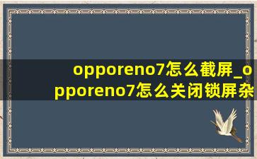 opporeno7怎么截屏_opporeno7怎么关闭锁屏杂志