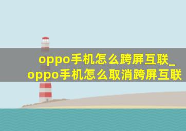 oppo手机怎么跨屏互联_oppo手机怎么取消跨屏互联