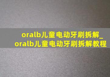 oralb儿童电动牙刷拆解_oralb儿童电动牙刷拆解教程