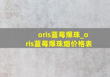 oris蓝莓爆珠_oris蓝莓爆珠烟价格表