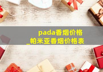 pada香烟价格_帕米亚香烟价格表