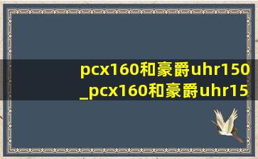 pcx160和豪爵uhr150_pcx160和豪爵uhr150怎么选