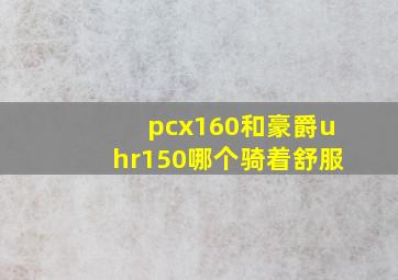 pcx160和豪爵uhr150哪个骑着舒服