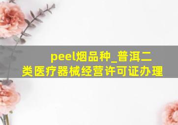 peel烟品种_普洱二类医疗器械经营许可证办理