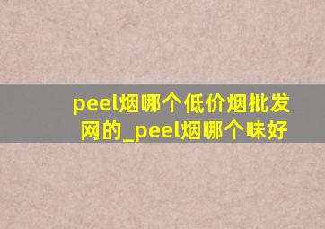 peel烟哪个(低价烟批发网)的_peel烟哪个味好