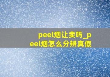 peel烟让卖吗_peel烟怎么分辨真假