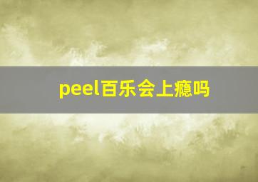 peel百乐会上瘾吗