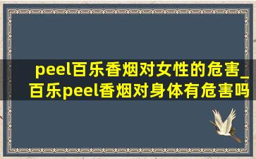 peel百乐香烟对女性的危害_百乐peel香烟对身体有危害吗