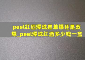 peel红酒爆珠是单爆还是双爆_peel爆珠红酒多少钱一盒