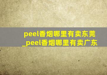 peel香烟哪里有卖东莞_peel香烟哪里有卖广东