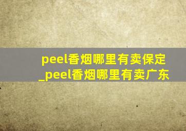 peel香烟哪里有卖保定_peel香烟哪里有卖广东