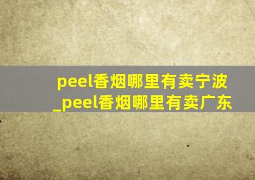 peel香烟哪里有卖宁波_peel香烟哪里有卖广东