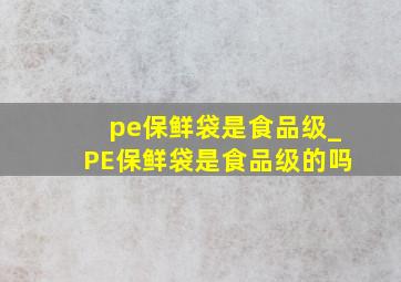 pe保鲜袋是食品级_PE保鲜袋是食品级的吗