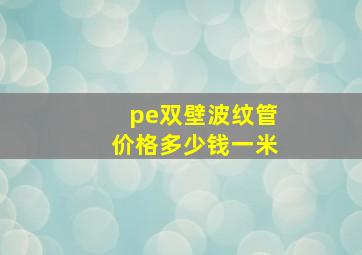 pe双壁波纹管价格多少钱一米