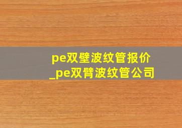 pe双壁波纹管报价_pe双臂波纹管公司