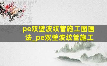 pe双壁波纹管施工图画法_pe双壁波纹管施工