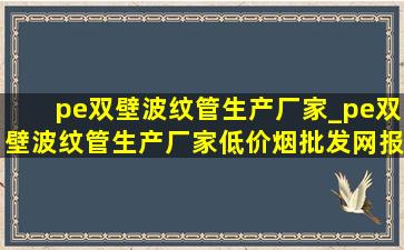 pe双壁波纹管生产厂家_pe双壁波纹管生产厂家(低价烟批发网)报价