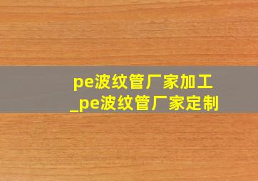 pe波纹管厂家加工_pe波纹管厂家定制